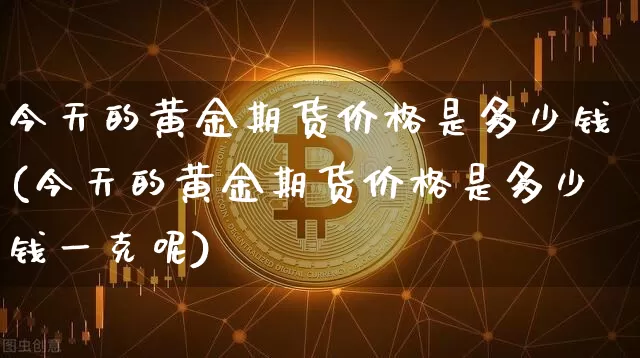 今天的黄金期货价格是多少钱(今天的黄金期货价格是多少钱一克呢)_大商所_第1张_财经网 今天的黄金期货价格是多少钱(今天的黄金期货价格是多少钱一克呢)_https://www.sdylsx.com_大商所_第1张