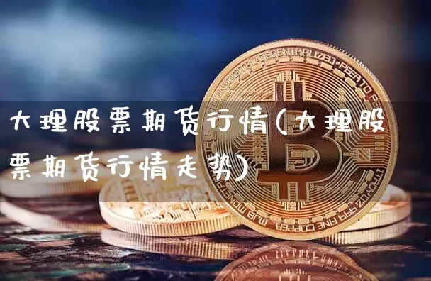 大理股票期货行情(大理股票期货行情走势)_https://www.sdylsx.com_大商所_第1张