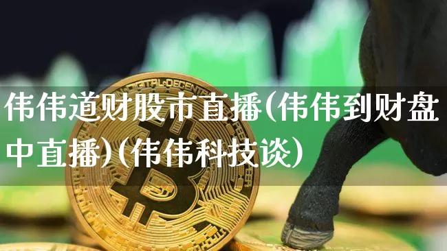 伟伟道财股市直播(伟伟到财盘中直播)(伟伟科技谈)_https://www.sdylsx.com_郑商所_第1张