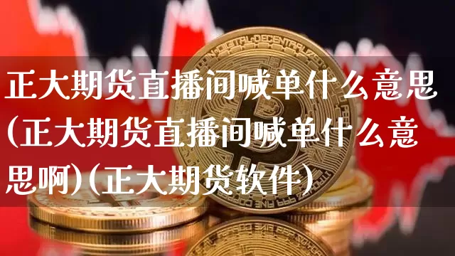 正大期货直播间喊单什么意思(正大期货直播间喊单什么意思啊)(正大期货软件)_https://www.sdylsx.com_上期所_第1张