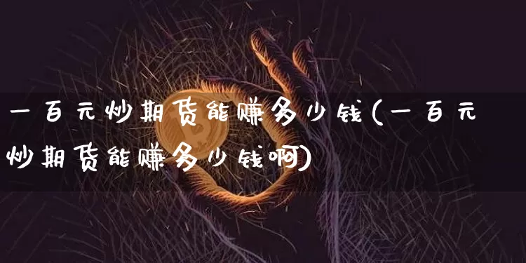 一百元炒期货能赚多少钱(一百元炒期货能赚多少钱啊)_上期所_第1张_财经网 一百元炒期货能赚多少钱(一百元炒期货能赚多少钱啊)_https://www.sdylsx.com_上期所_第1张