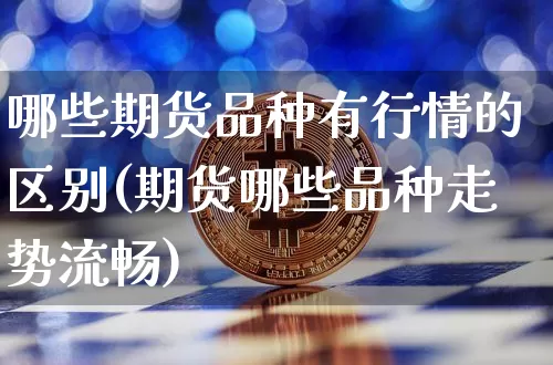 哪些期货品种有行情的区别(期货哪些品种走势流畅)_https://www.sdylsx.com_广期所_第1张