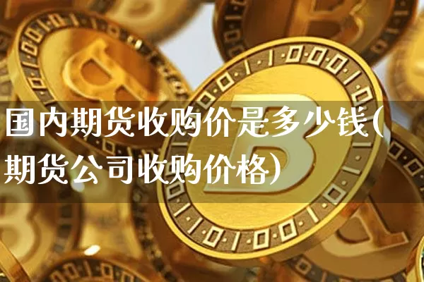 国内期货收购价是多少钱(期货公司收购价格)_广期所_第1张_财经网 国内期货收购价是多少钱(期货公司收购价格)_https://www.sdylsx.com_广期所_第1张