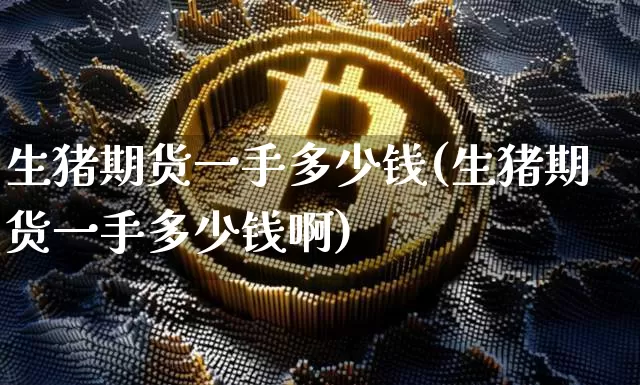 生猪期货一手多少钱(生猪期货一手多少钱啊)_https://www.sdylsx.com_中金所_第1张