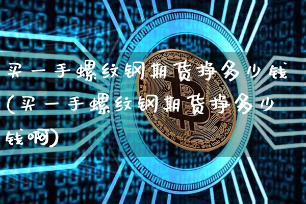 买一手螺纹钢期货挣多少钱(买一手螺纹钢期货挣多少钱啊)_https://www.sdylsx.com_上期所_第1张