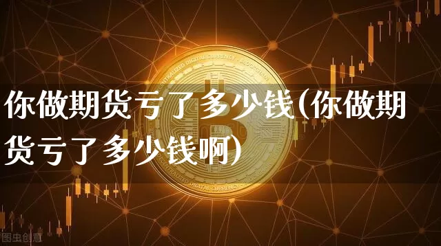你做期货亏了多少钱(你做期货亏了多少钱啊)_https://www.sdylsx.com_上期所_第1张