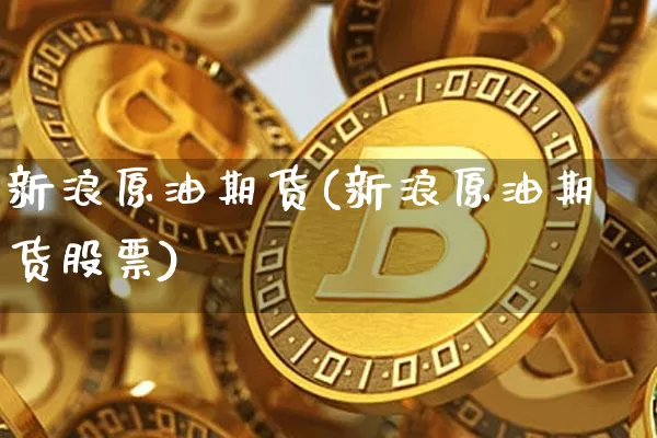 新浪原油期货(新浪原油期货股票)_https://www.sdylsx.com_上期能源_第1张