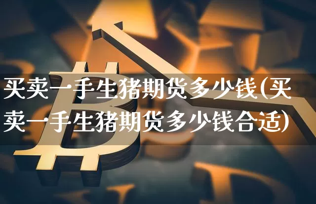 买卖一手生猪期货多少钱(买卖一手生猪期货多少钱合适)_https://www.sdylsx.com_大商所_第1张