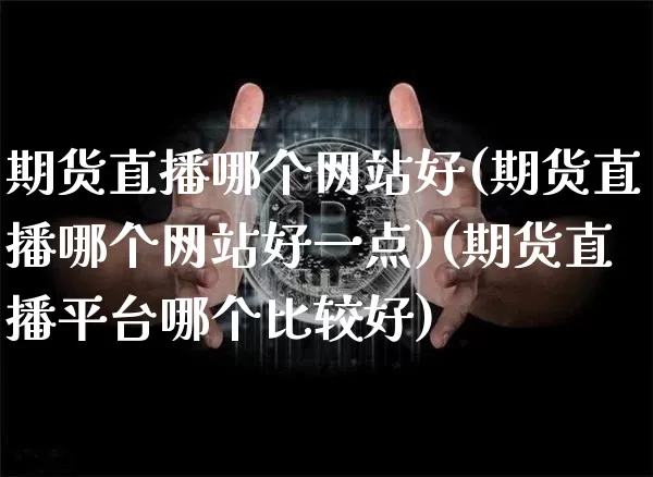 期货直播哪个网站好(期货直播哪个网站好一点)(期货直播平台哪个比较好)_https://www.sdylsx.com_广期所_第1张
