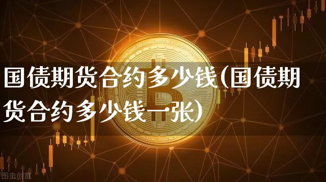 国债期货合约多少钱(国债期货合约多少钱一张)_https://www.sdylsx.com_上期所_第1张