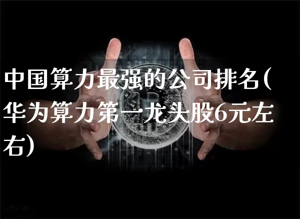 中国算力最强的公司排名(华为算力第一龙头股6元左右)_https://www.sdylsx.com_郑商所_第1张
