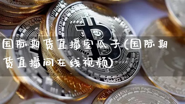 国际期货直播室瓜子(国际期货直播间在线视频)_https://www.sdylsx.com_上期所_第1张
