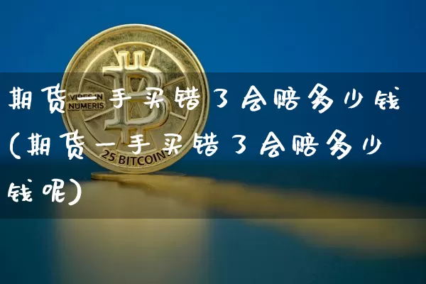 期货一手买错了会赔多少钱(期货一手买错了会赔多少钱呢)_https://www.sdylsx.com_广期所_第1张