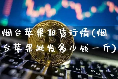 烟台苹果期货行情(烟台苹果批发多少钱一斤)_https://www.sdylsx.com_郑商所_第1张