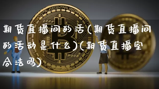 期货直播间的活(期货直播间的活动是什么)(期货直播室合法吗)_https://www.sdylsx.com_郑商所_第1张