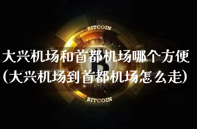大兴机场和首都机场哪个方便(大兴机场到首都机场怎么走)_https://www.sdylsx.com_上期所_第1张