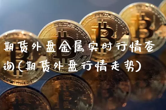 期货外盘金属实时行情查询(期货外盘行情走势)_https://www.sdylsx.com_广期所_第1张