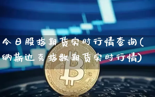 今日股指期货实时行情查询(纳斯达克指数期货实时行情)_https://www.sdylsx.com_中金所_第1张