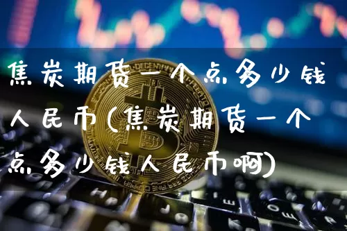 焦炭期货一个点多少钱人民币(焦炭期货一个点多少钱人民币啊)_https://www.sdylsx.com_大商所_第1张