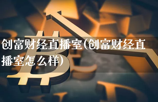 创富财经直播室(创富财经直播室怎么样)_https://www.sdylsx.com_上期能源_第1张