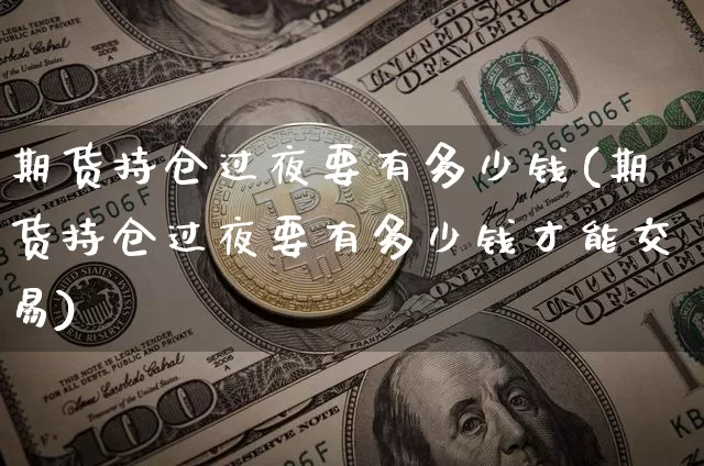 期货持仓过夜要有多少钱(期货持仓过夜要有多少钱才能交易)_https://www.sdylsx.com_上期能源_第1张