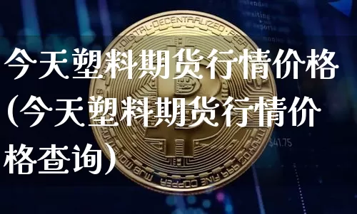 今天塑料期货行情价格(今天塑料期货行情价格查询)_https://www.sdylsx.com_广期所_第1张