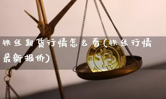 铁丝期货行情怎么看(铁丝行情最新报价)_https://www.sdylsx.com_广期所_第1张