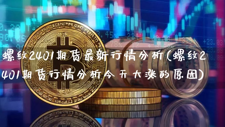 螺纹2401期货最新行情分析(螺纹2401期货行情分析今天大涨的原因)_https://www.sdylsx.com_郑商所_第1张