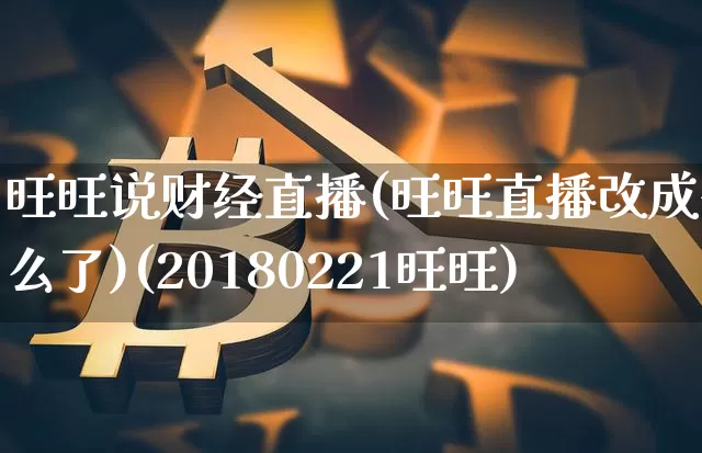 旺旺说财经直播(旺旺直播改成什么了)(20180221旺旺)_https://www.sdylsx.com_大商所_第1张