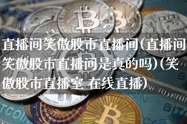 直播间笑傲股市直播间(直播间笑傲股市直播间是真的吗)(笑傲股市直播室 在线直播)_https://www.sdylsx.com_郑商所_第1张