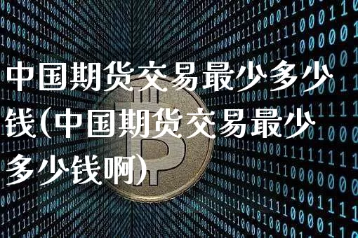 中国期货交易最少多少钱(中国期货交易最少多少钱啊)_https://www.sdylsx.com_大商所_第1张
