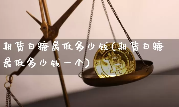 期货白糖最低多少钱(期货白糖最低多少钱一个)_https://www.sdylsx.com_上期能源_第1张