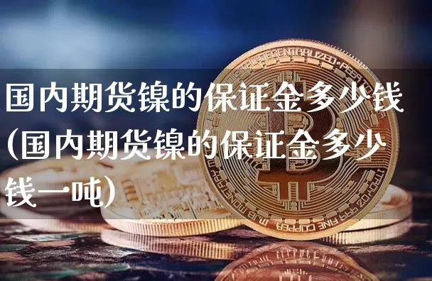 国内期货镍的保证金多少钱(国内期货镍的保证金多少钱一吨)_上期所_第1张_财经网 国内期货镍的保证金多少钱(国内期货镍的保证金多少钱一吨)_https://www.sdylsx.com_上期所_第1张