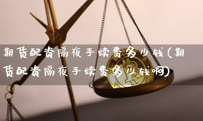 期货配资隔夜手续费多少钱(期货配资隔夜手续费多少钱啊)_郑商所_第1张_财经网 期货配资隔夜手续费多少钱(期货配资隔夜手续费多少钱啊)_https://www.sdylsx.com_郑商所_第1张