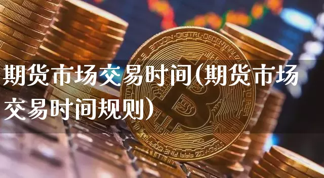 期货市场交易时间(期货市场交易时间规则)_https://www.sdylsx.com_上期能源_第1张