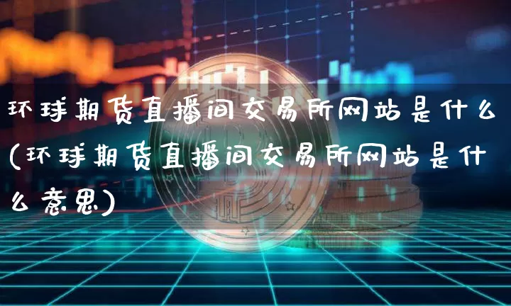 环球期货直播间交易所网站是什么(环球期货直播间交易所网站是什么意思)_https://www.sdylsx.com_中金所_第1张