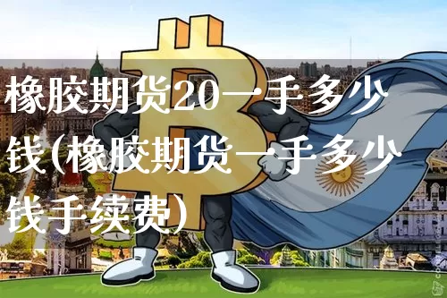 橡胶期货20一手多少钱(橡胶期货一手多少钱手续费)_https://www.sdylsx.com_上期能源_第1张