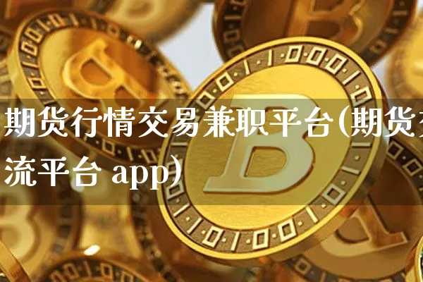 期货行情交易兼职平台(期货交流平台 app)_https://www.sdylsx.com_上期所_第1张