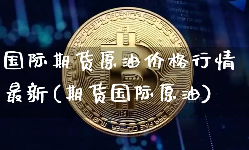 国际期货原油价格行情最新(期货国际原油)_https://www.sdylsx.com_上期能源_第1张