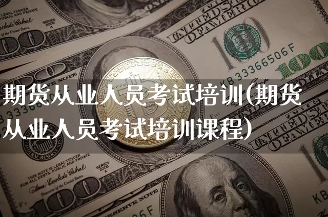 期货从业人员考试培训(期货从业人员考试培训课程)_https://www.sdylsx.com_郑商所_第1张