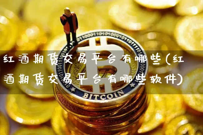 红酒期货交易平台有哪些(红酒期货交易平台有哪些软件)_https://www.sdylsx.com_中金所_第1张