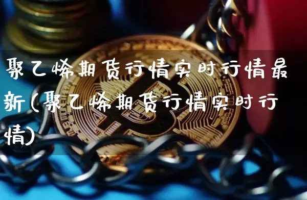 聚乙烯期货行情实时行情最新(聚乙烯期货行情实时行情)_https://www.sdylsx.com_大商所_第1张