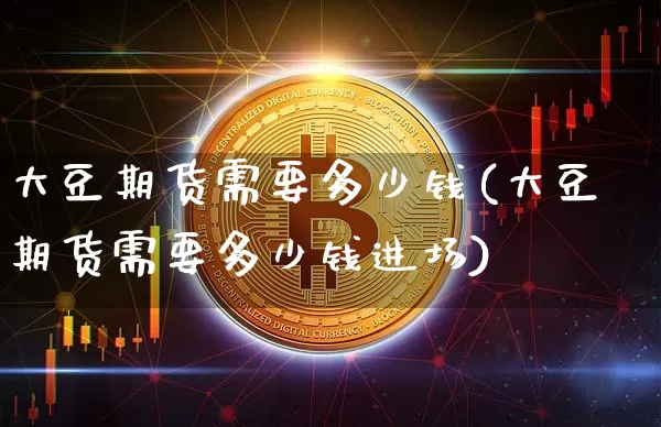 大豆期货需要多少钱(大豆期货需要多少钱进场)_https://www.sdylsx.com_上期所_第1张