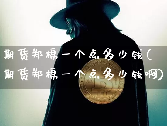 期货郑棉一个点多少钱(期货郑棉一个点多少钱啊)_https://www.sdylsx.com_上期能源_第1张