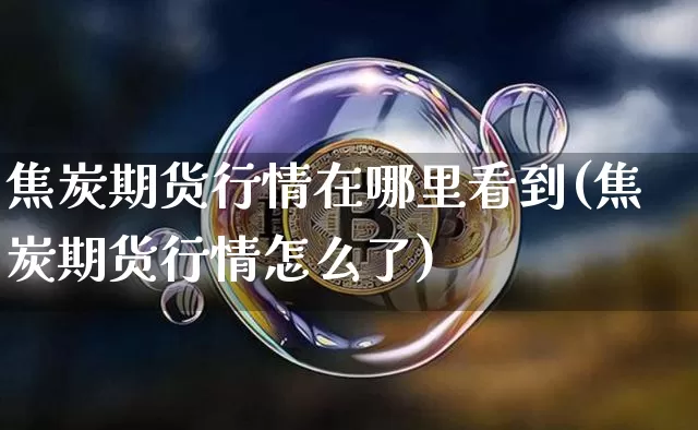 焦炭期货行情在哪里看到(焦炭期货行情怎么了)_https://www.sdylsx.com_中金所_第1张