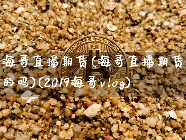 海哥直播期货(海哥直播期货是真的吗)(2019海哥vlog)_https://www.sdylsx.com_郑商所_第1张