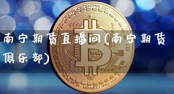 南宁期货直播间(南宁期货俱乐部)_https://www.sdylsx.com_上期所_第1张