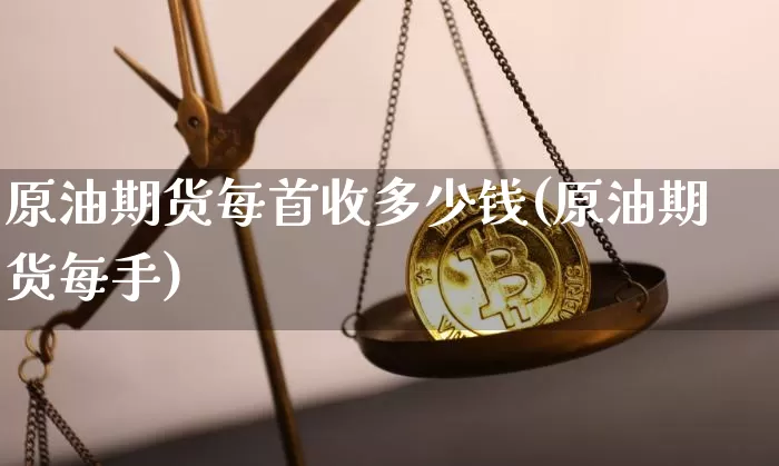 原油期货每首收多少钱(原油期货每手)_https://www.sdylsx.com_广期所_第1张