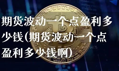期货波动一个点盈利多少钱(期货波动一个点盈利多少钱啊)_https://www.sdylsx.com_大商所_第1张