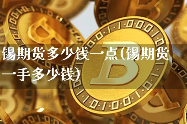 锡期货多少钱一点(锡期货一手多少钱)_https://www.sdylsx.com_广期所_第1张